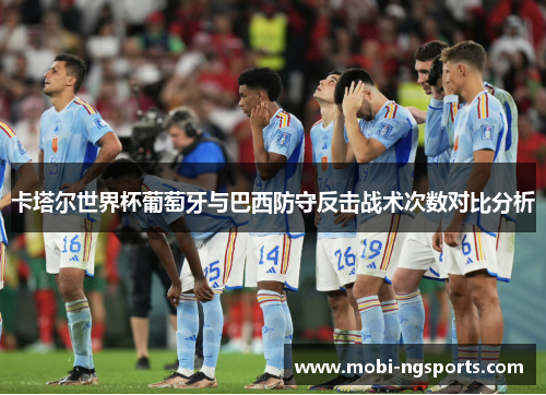 卡塔尔世界杯葡萄牙与巴西防守反击战术次数对比分析