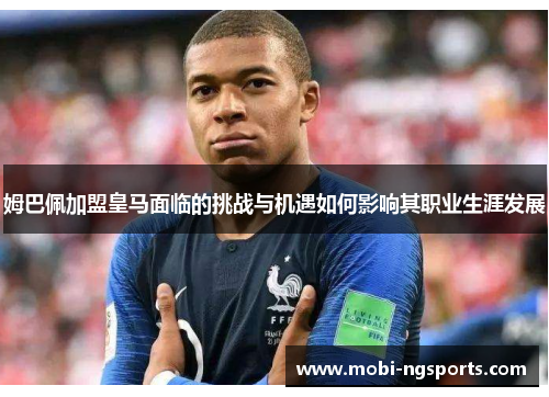姆巴佩加盟皇马面临的挑战与机遇如何影响其职业生涯发展