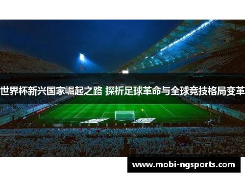 世界杯新兴国家崛起之路 探析足球革命与全球竞技格局变革
