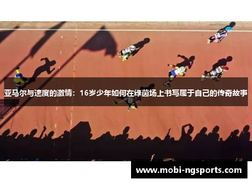 亚马尔与速度的激情：16岁少年如何在绿茵场上书写属于自己的传奇故事
