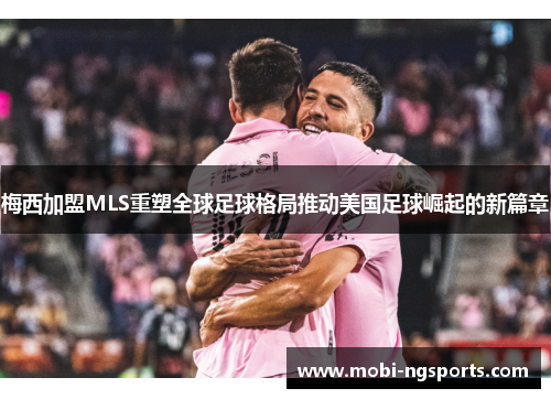 梅西加盟MLS重塑全球足球格局推动美国足球崛起的新篇章