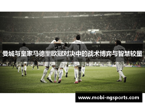 曼城与皇家马德里欧冠对决中的战术博弈与智慧较量
