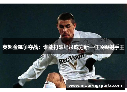 英超金靴争夺战：谁能打破纪录成为新一任顶级射手王