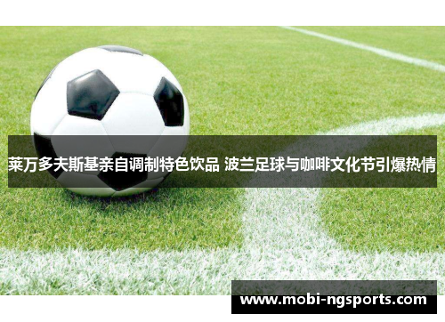 莱万多夫斯基亲自调制特色饮品 波兰足球与咖啡文化节引爆热情