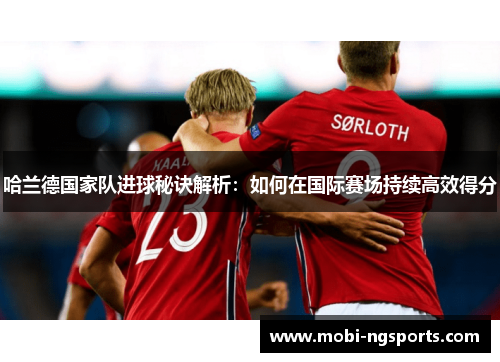 哈兰德国家队进球秘诀解析：如何在国际赛场持续高效得分