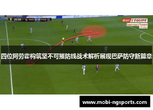四位阿劳霍构筑坚不可摧防线战术解析展现巴萨防守新篇章