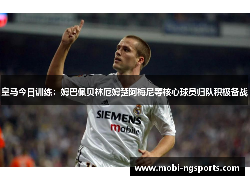 皇马今日训练：姆巴佩贝林厄姆楚阿梅尼等核心球员归队积极备战