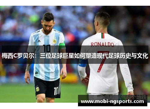 梅西C罗贝尔：三位足球巨星如何塑造现代足球历史与文化
