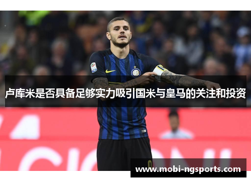 卢库米是否具备足够实力吸引国米与皇马的关注和投资