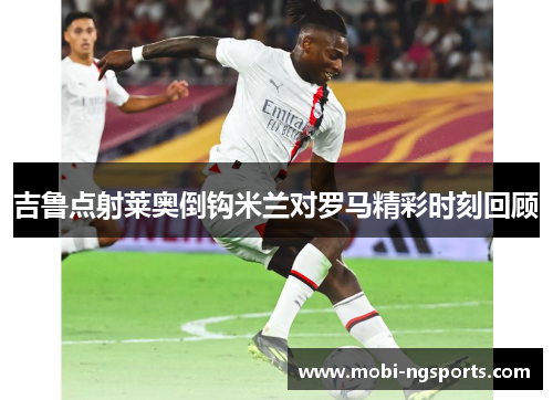 吉鲁点射莱奥倒钩米兰对罗马精彩时刻回顾