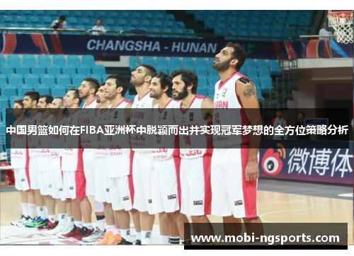 中国男篮如何在FIBA亚洲杯中脱颖而出并实现冠军梦想的全方位策略分析