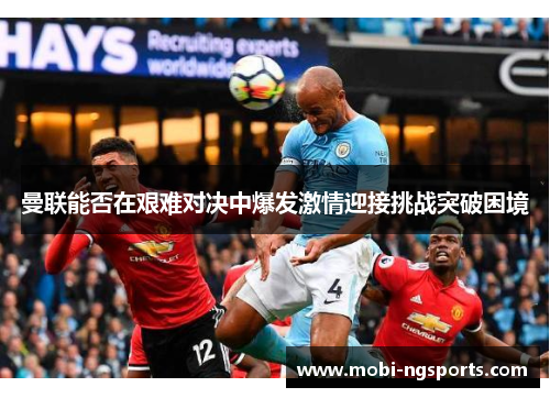 曼联能否在艰难对决中爆发激情迎接挑战突破困境