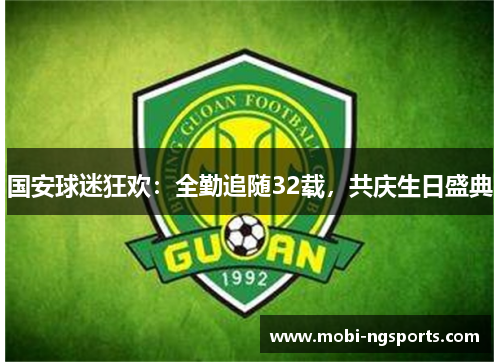 国安球迷狂欢：全勤追随32载，共庆生日盛典