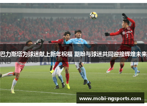 巴力斯塔为球迷献上新年祝福 期盼与球迷共同迎接辉煌未来