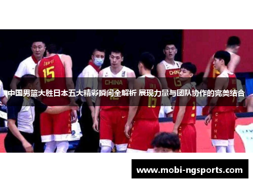 中国男篮大胜日本五大精彩瞬间全解析 展现力量与团队协作的完美结合