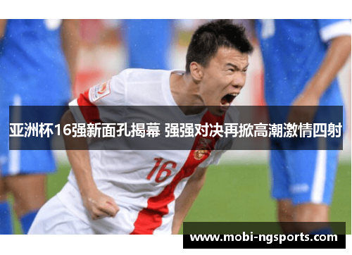 亚洲杯16强新面孔揭幕 强强对决再掀高潮激情四射
