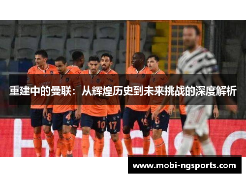重建中的曼联：从辉煌历史到未来挑战的深度解析