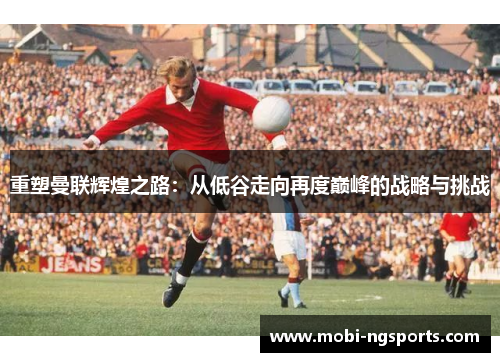 重塑曼联辉煌之路：从低谷走向再度巅峰的战略与挑战