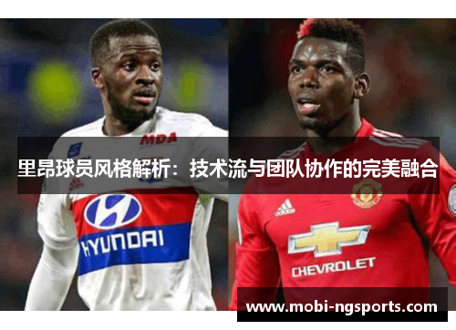 里昂球员风格解析：技术流与团队协作的完美融合