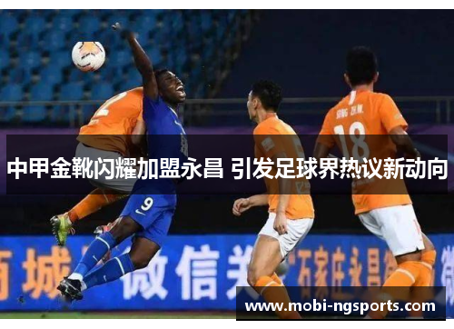 中甲金靴闪耀加盟永昌 引发足球界热议新动向
