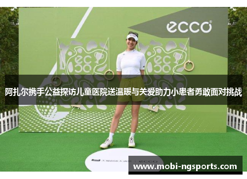 阿扎尔携手公益探访儿童医院送温暖与关爱助力小患者勇敢面对挑战