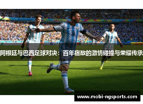 阿根廷与巴西足球对决：百年宿敌的激情碰撞与荣耀传承